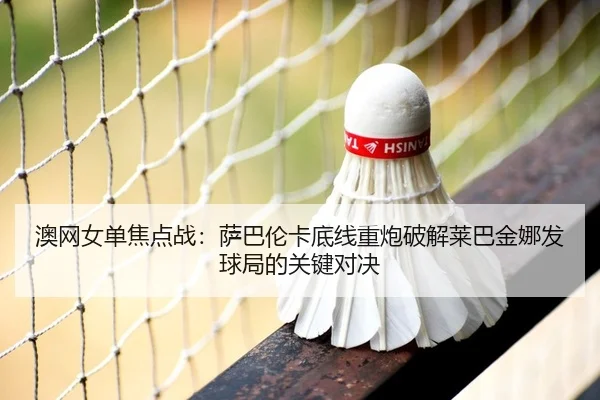 澳网女单焦点战：萨巴伦卡底线重炮破解莱巴金娜发球局的关键对决