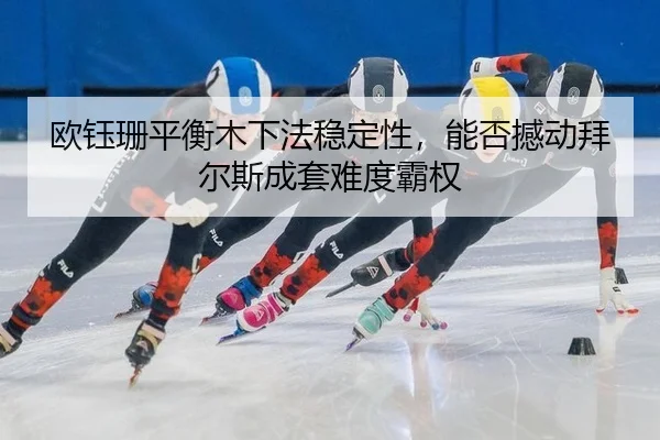 欧钰珊平衡木下法稳定性，能否撼动拜尔斯成套难度霸权