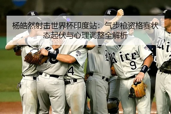 杨皓然射击世界杯印度站：气步枪资格赛状态起伏与心理调整全解析